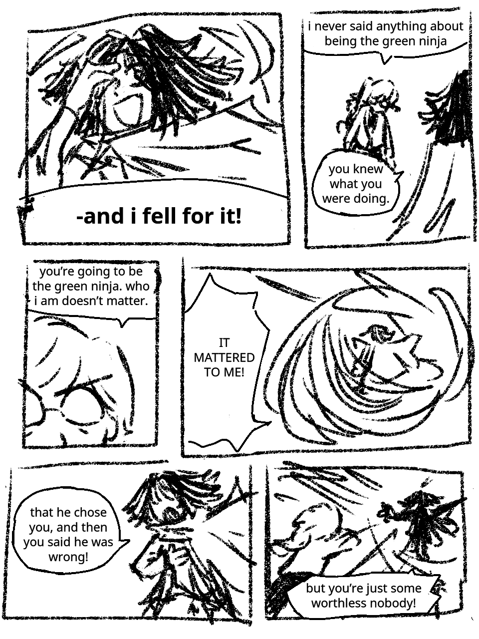 Morro holds a hand to his face as wind whips around him. He is smiling in rage and disbelief as he says: -And I fell for it! Misako is walking towards him. Misako: I never said anything about being the Green Ninja. Morro: You knew what you were doing. Misako glares at him from behind her glasses, says: You're going to be the Green Ninja. Who I am doesn't matter. Wind builds up around Morro. He shouts: It mattered to me! Morro holds a hand to his chest, continues: That he chose you, and then you said he was wrong! He attacks Misako with wind as she braces herself, shouting: But you're just some worthless nobody!