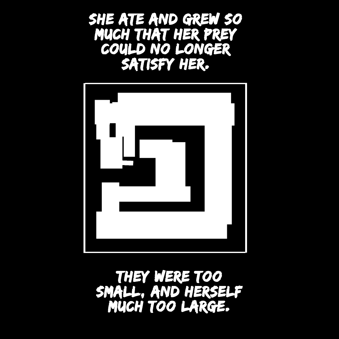 She ate and grew so much that her prey could no longer satisfy her. They were too small, and herself much too large.