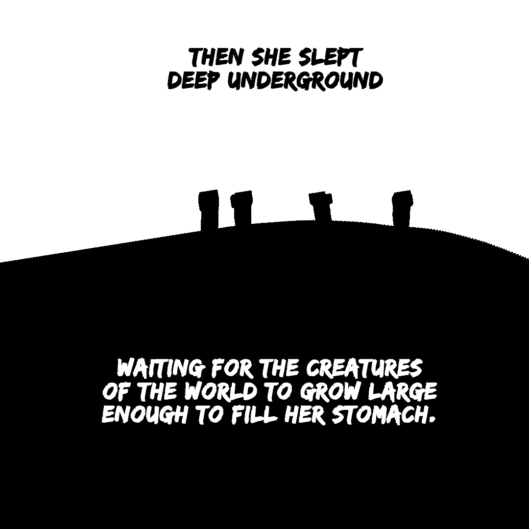 Then she slept deep underground, waiting for the creatures of the world to grow large enough to fill her stomach.