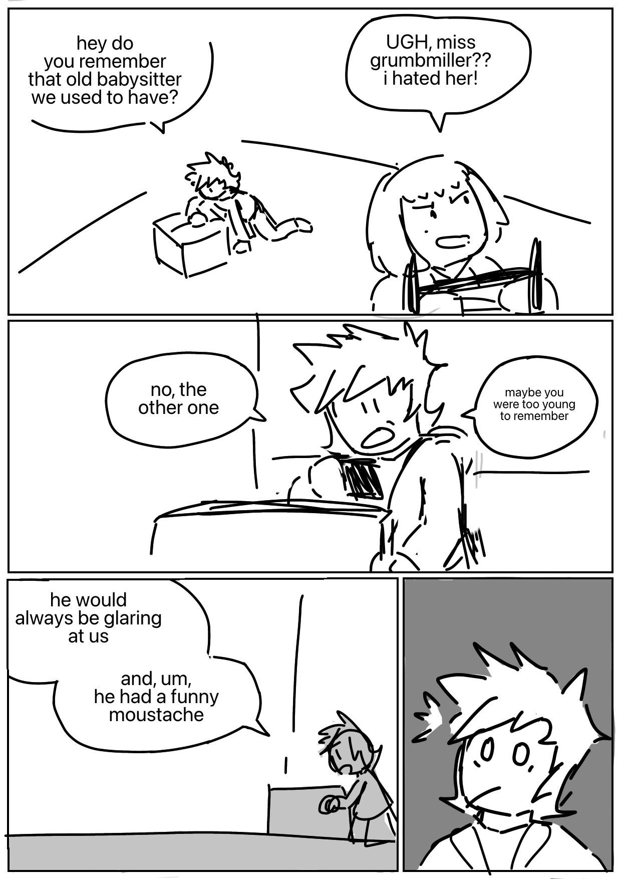 Kai goes through a box while Nya climbs a ladder. Kai: Hey do you remember that old babysitter we used to have? Nya: UGH, Miss Grumbmiller?? I hated her! Kai pulls a picture from the box and starts looking at it. Kai: No, the other one. Maybe you were too young to remember. He looks back at the box. Kai: He would always be glaring at us. And, um, he had a funny moustache. Kai's eyes widen in sudden realization.