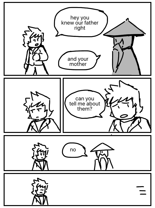 Kai: Hey you knew our father right. Wu: And your mother. Kai briefly glances away. Kai: Can you tell me more about them? Wu: No. Wu sprints away as Kai frowns.