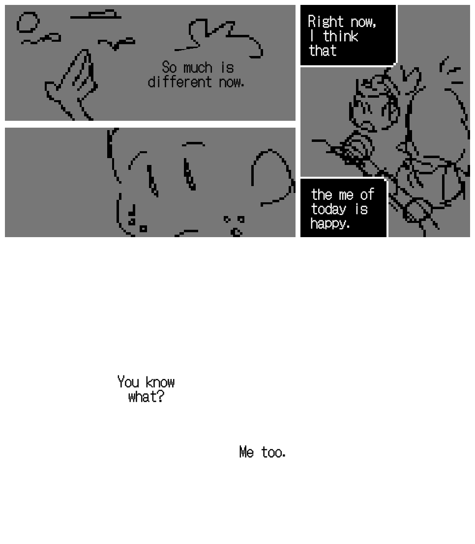 Milton Dyer's hand reaches for them in the sky, but they're so far away now. Milton Dyer: So much is different now. Silence. Then, Unagami: Right now I think that… the me of today is happy. Milton Dyer: You know what? Me too. The comic uses a pixellated font. Unagami's dialog bubbles are black boxes with white outlines, similar to the ones used in games like earthbound. Milton Dyer's dialog has no bubbles at all.