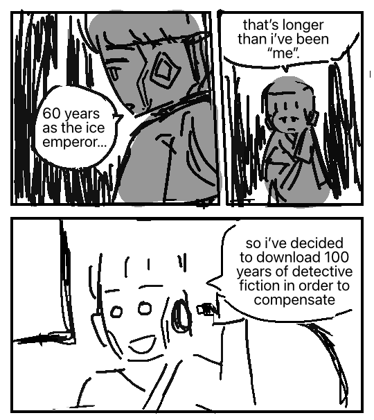 Zane stares dramatically into the distance, murmuring: “60 years as the ice emperor…” He looks down at his hand, says: "That's longer than i’ve been ‘me’." He then plugs a wire into his head, smiling blankly as he says: "So I've decided to download 100 years of detective fiction in order to compensate".